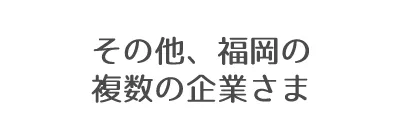 その他、福岡の複数の企業さま