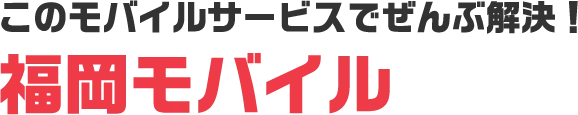 このモバイルサービスでぜんぶ解決！福岡モバイル