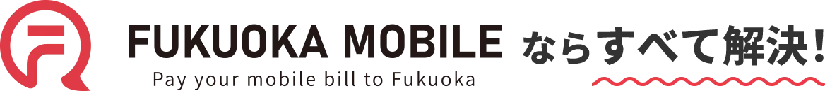 FUKUOKA MOBILE ならすべて解決！ Pay your mobile bill to Fukuoka